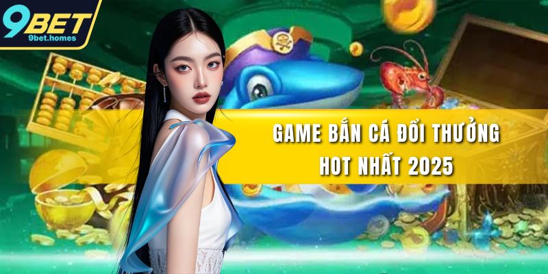 Game bắn cá đổi thưởng hot nhất 2025