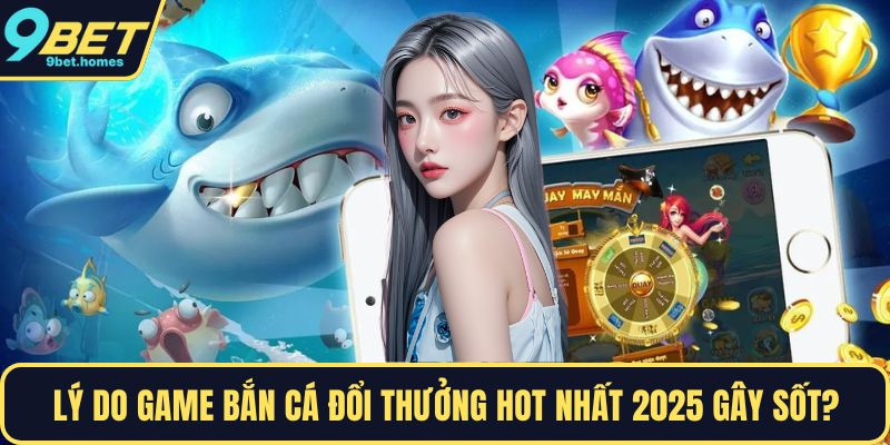 Lý do game bắn cá đổi thưởng hot nhất 2025 gây sốt? 